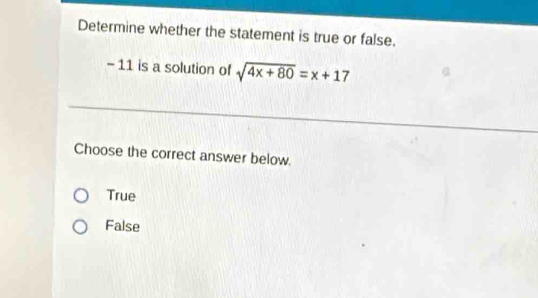 Determine whether the statement is true or false.
- 11 is a solution of sqrt(4x+80)=x+17
Choose the correct answer below.
True
False