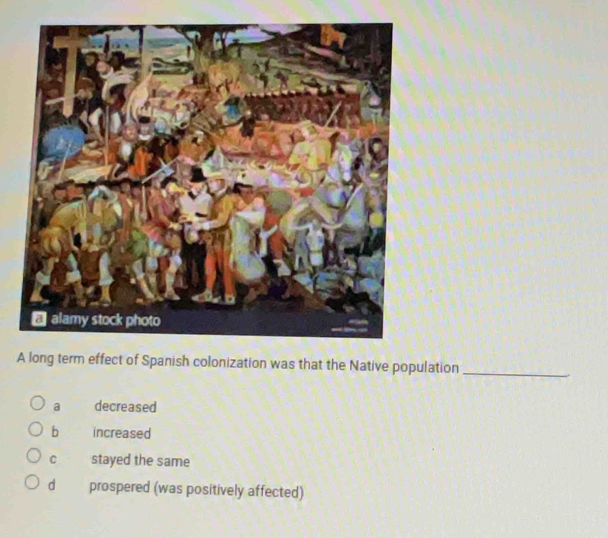 A long term effect of Spanish colonization was that the Native population_
a decreased
b increased
C stayed the same
d prospered (was positively affected)