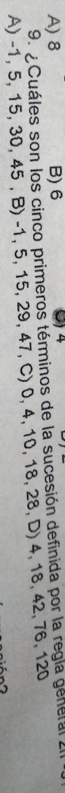 A) 8 B) 6
2) 4
9. Cuáles son los cinco primeros términos de la sucesión definida por la regla general
A) -1, 5, 15, 30, 45 , B) -1, 5, 15, 29, 47, C) 0, 4, 10, 18, 28, D) 4, 18, 42, 76, 120