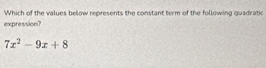 Which of the values below represents the constant term of the following quadratic 
expression?
7x^2-9x+8