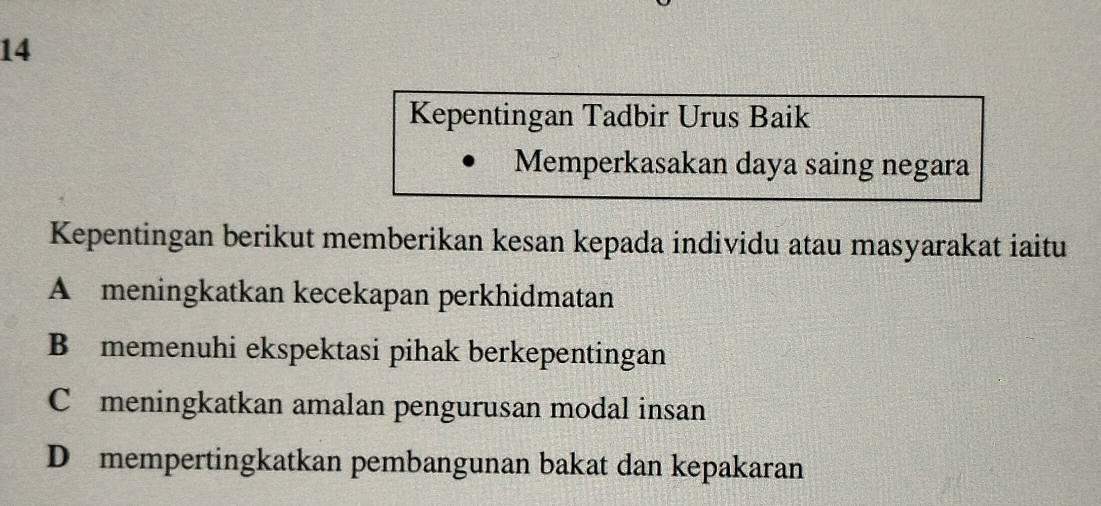 Kepentingan Tadbir Urus Baik
Memperkasakan daya saing negara
Kepentingan berikut memberikan kesan kepada individu atau masyarakat iaitu
A meningkatkan kecekapan perkhidmatan
B memenuhi ekspektasi pihak berkepentingan
C£meningkatkan amalan pengurusan modal insan
D mempertingkatkan pembangunan bakat dan kepakaran