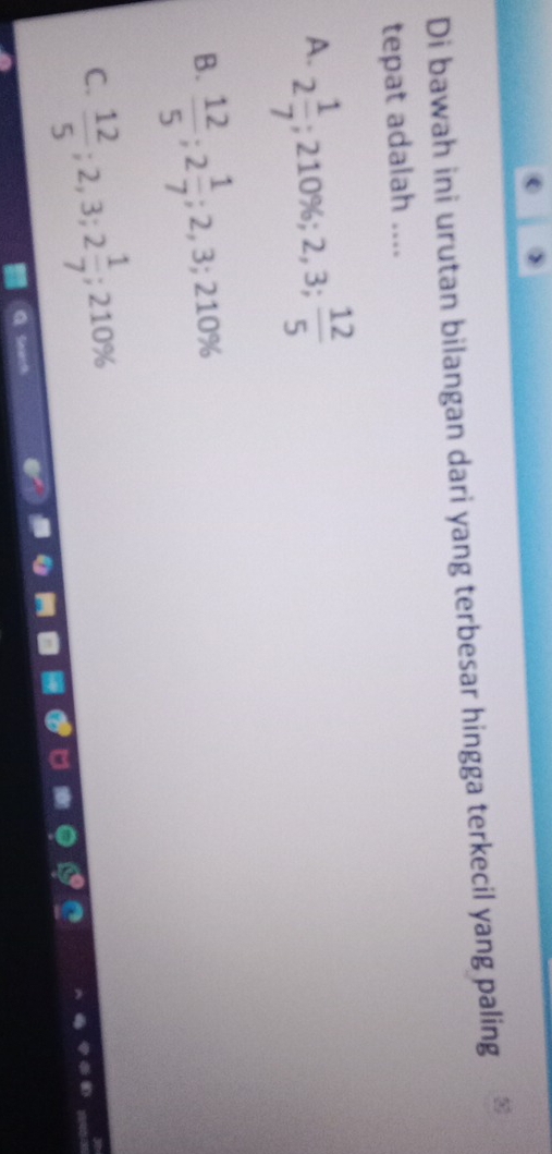 Di bawah ini urutan bilangan dari yang terbesar hingga terkecil yang paling
tepat adalah ....
A. 2 1/7 ; 210%; 2,3;  12/5 
B.  12/5 ; 2 1/7 ; 2, 3; 210%
C.  12/5 ; 2,3; 2 1/7 ; 210%