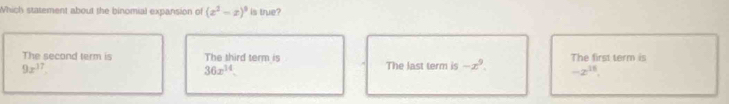 Which statement about the binomial expansion of (x^2-x)^3 is true?
The second term is The third term is The last term is -x^9. The first term is
9x^(17)
36x^(14).
-2^(18).