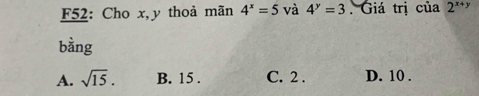 F52: Cho x, y thoả mãn 4^x=5 và 4^y=3. Giá trị của 2^(x+y)
bằng
A. sqrt(15). B. 15. C. 2. D. 10.