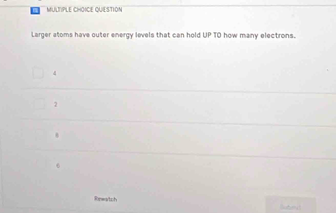 QUESTION
Larger atoms have outer energy levels that can hold UP TO how many electrons.
4
2
B
6
Rewatch