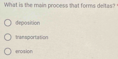 What is the main process that forms deltas?
deposition
transportation
erosion