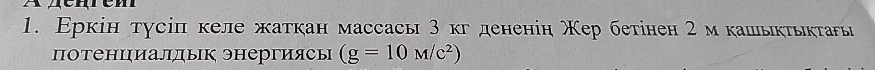 Εркін тусіп келе жаткан массась 3 кг дененін Χер бетінен 2 мкальктьктаы 
потенциалдык энергиясы (g=10M/c^2)