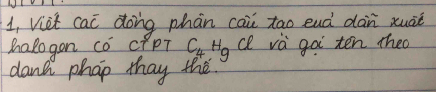 1, Viet cac dong phàn cai tao euà dàn xuàe 
halogon co CPPT C_4H_g cl va go ten theo 
dant phao thay the