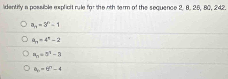 ldentify a possible explicit rule for the nth term of the sequence 2, 8, 26, 80, 242.
a_n=3^n-1
a_n=4^n-2
a_n=5^n-3
a_n=6^n-4