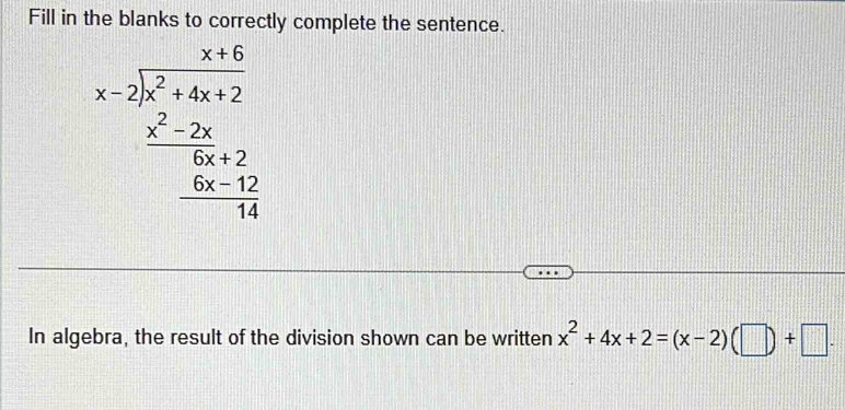 Fill in the blanks to correctly complete the sentence.
beginarrayr x+6 x-2encloselongdiv x^(2+4+2x) frac frac x^(2-2x)6x+2frac -1/414endarray 
In algebra, the result of the division shown can be written x^2+4x+2=(x-2)(□ )+□.