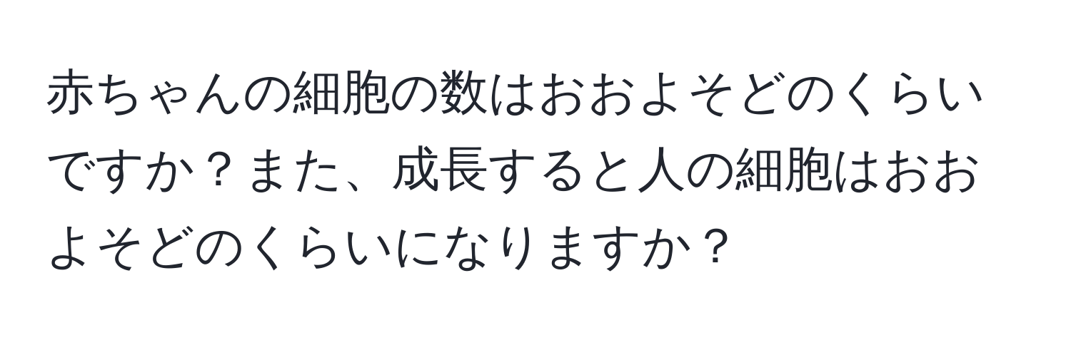 赤ちゃんの細胞の数はおおよそどのくらいですか？また、成長すると人の細胞はおおよそどのくらいになりますか？