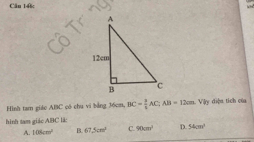 khể
Hình tam giác ABC có chu vi bằng 36cm, BC= 3/5 AC; AB=12cm. Vậy diện tích của
hình tam giác ABC là:
A. 108cm^2 B. 67,5cm^2 C. 90cm^2 D. 54cm^2