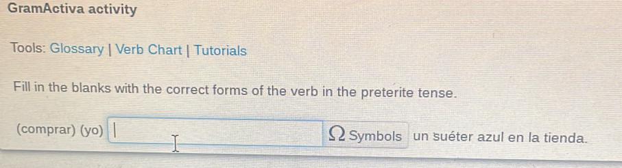 GramActiva activity 
Tools: Glossary | Verb Chart | Tutorials 
Fill in the blanks with the correct forms of the verb in the preterite tense. 
(comprar) (yo) 2 Symbols un suéter azul en la tienda.