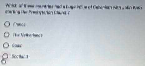 Which of these countries had a huge influx of Galvinism with John Knox
starting the Presbyterian Church?
France
The Netherlands
Spain
Scolland