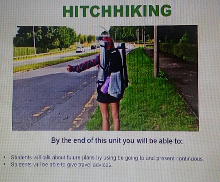 HITCHHIKING
By the end of this unit you will be able to:
Students will talk about future plans by using be going to and present continuous.
Students will be able to give travel advices.