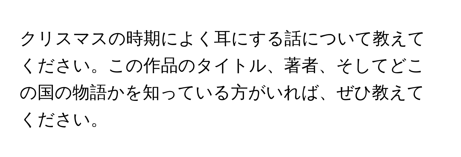 クリスマスの時期によく耳にする話について教えてください。この作品のタイトル、著者、そしてどこの国の物語かを知っている方がいれば、ぜひ教えてください。