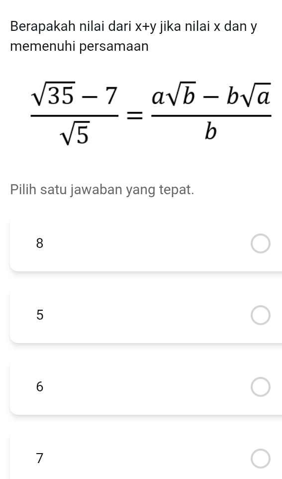 Berapakah nilai dari x+y jika nilai x dan y
memenuhi persamaan
 (sqrt(35)-7)/sqrt(5) = (asqrt(b)-bsqrt(a))/b 
Pilih satu jawaban yang tepat.
8
5
6
7