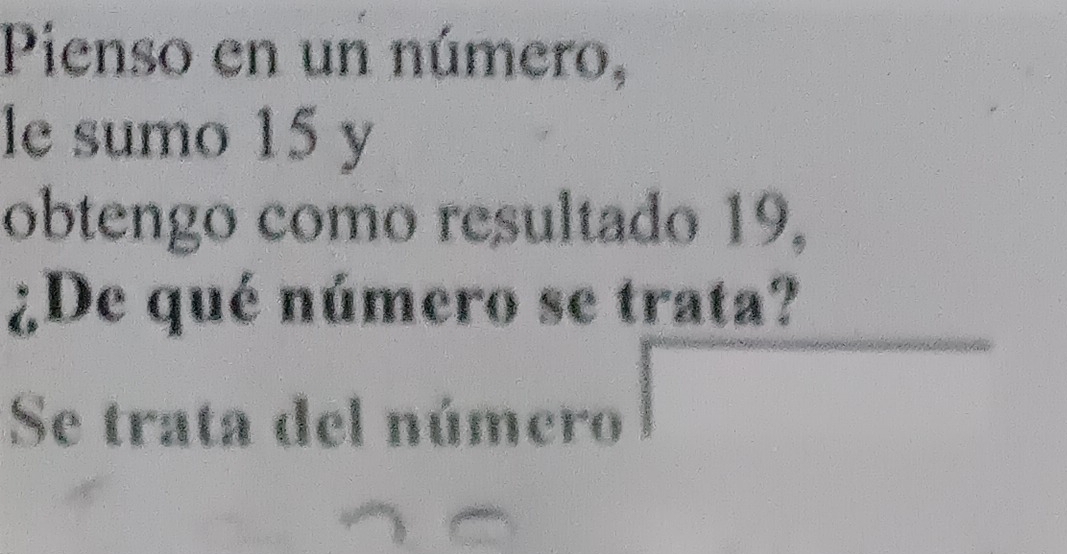 Pienso en un número, 
le sumo 15 y 
obtengo como resultado 19, 
¿De qué número se trata? 
Se trata del número