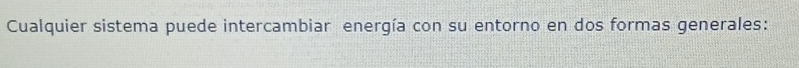 Cualquier sistema puede intercambiar energía con su entorno en dos formas generales: