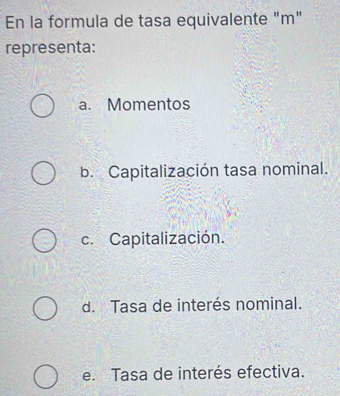 En la formula de tasa equivalente "m"
representa:
a. Momentos
b. Capitalización tasa nominal.
c. Capitalización.
d. Tasa de interés nominal.
e. Tasa de interés efectiva.