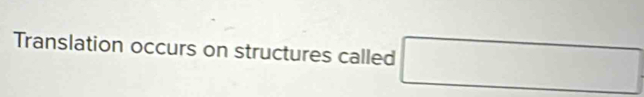 Translation occurs on structures called □