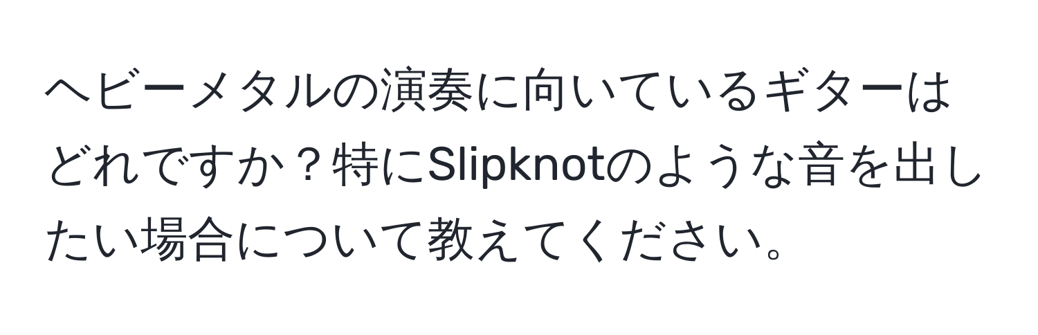 ヘビーメタルの演奏に向いているギターはどれですか？特にSlipknotのような音を出したい場合について教えてください。