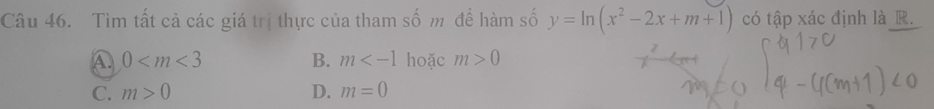 Tìm tất cả các giá trị thực của tham số m để hàm số y=ln (x^2-2x+m+1) có tập xác định là R.
B. m
④ 0 hoặc m>0
C. m>0 D. m=0