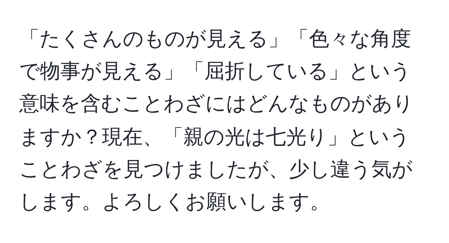 「たくさんのものが見える」「色々な角度で物事が見える」「屈折している」という意味を含むことわざにはどんなものがありますか？現在、「親の光は七光り」ということわざを見つけましたが、少し違う気がします。よろしくお願いします。