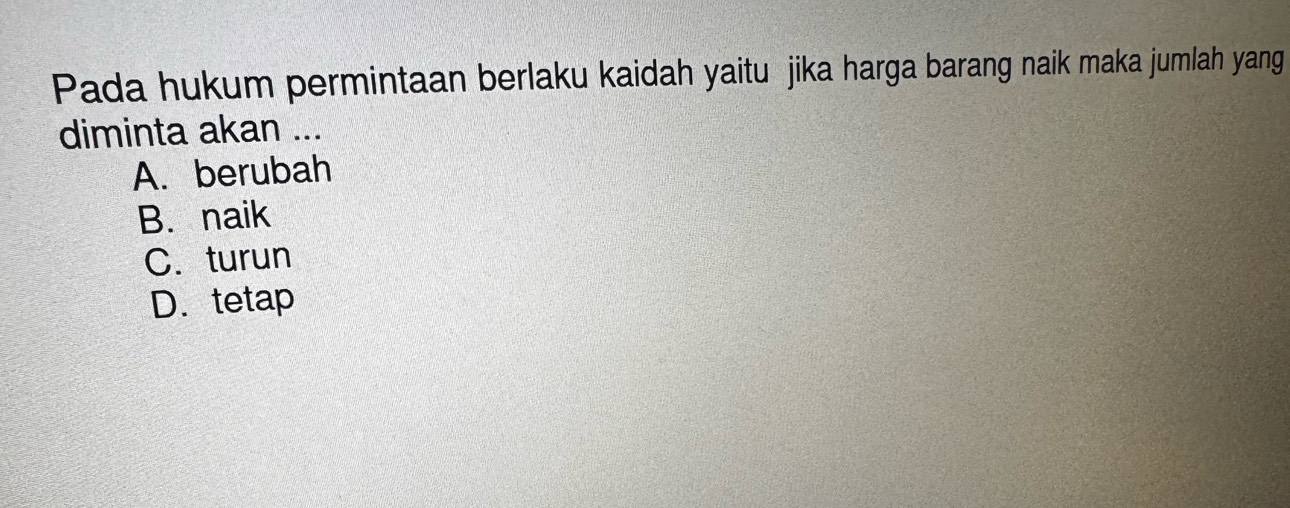 Pada hukum permintaan berlaku kaidah yaitu jika harga barang naik maka jumlah yang
diminta akan ...
A. berubah
B. naik
C. turun
D. tetap