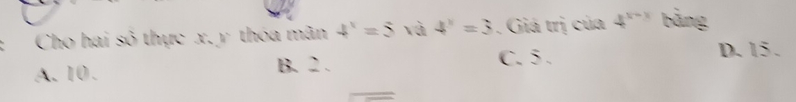 Cho hai số thực x, y thóa mãn 4^x=5 và 4^x=3. Giá trị của 4^(x-3) bằng
C. 5.
D. 15.
A. 10.
B. 2 .