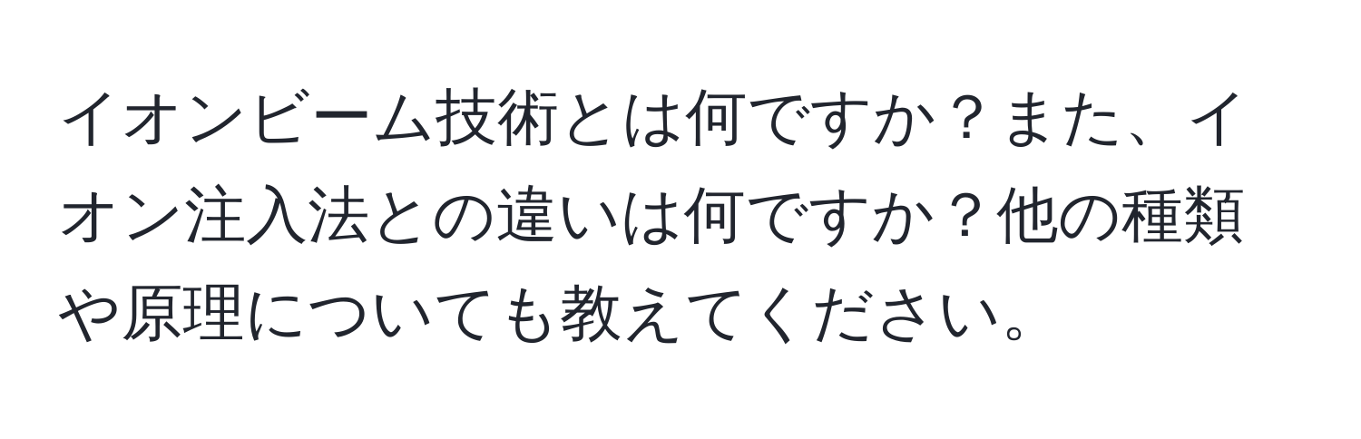 イオンビーム技術とは何ですか？また、イオン注入法との違いは何ですか？他の種類や原理についても教えてください。