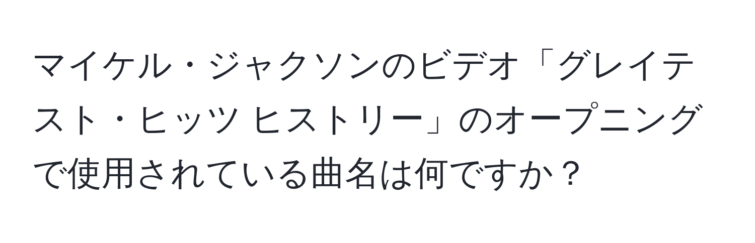 マイケル・ジャクソンのビデオ「グレイテスト・ヒッツ ヒストリー」のオープニングで使用されている曲名は何ですか？