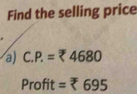 Find the selling price 
a) C. P.= 4680
Profit= 695