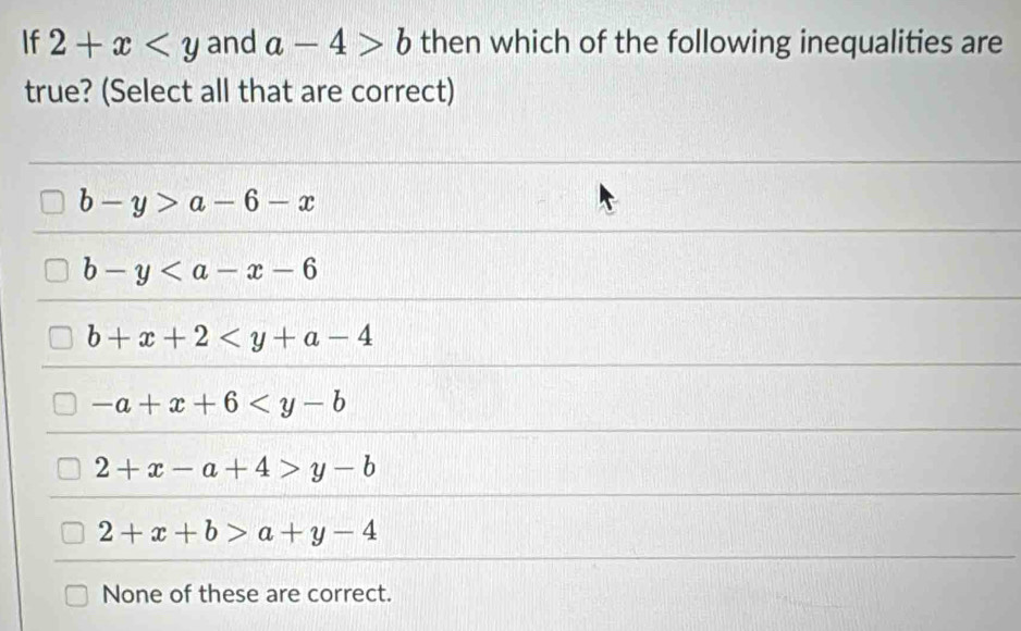 If 2+x and a-4>b then which of the following inequalities are
true? (Select all that are correct)
b-y>a-6-x
b-y
b+x+2
-a+x+6
2+x-a+4>y-b
2+x+b>a+y-4
None of these are correct.