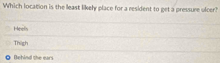 Which location is the least likely place for a resident to get a pressure ulcer?
Heels
Thigh
Behind the ears