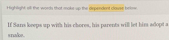 Highlight all the words that make up the dependent clause below. 
If Sans keeps up with his chores, his parents will let him adopt a 
snake.