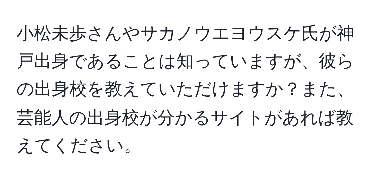 小松未歩さんやサカノウエヨウスケ氏が神戸出身であることは知っていますが、彼らの出身校を教えていただけますか？また、芸能人の出身校が分かるサイトがあれば教えてください。