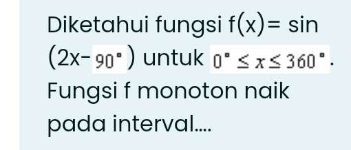 Diketahui fungsi f(x)=sin
(2x-90°) untuk 0°≤ x≤ 360°. 
Fungsi f monoton naik 
pada interval....