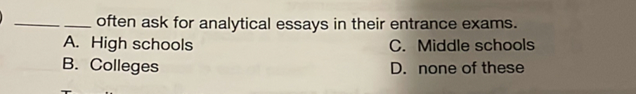 often ask for analytical essays in their entrance exams.
A. High schools C. Middle schools
B. Colleges D. none of these