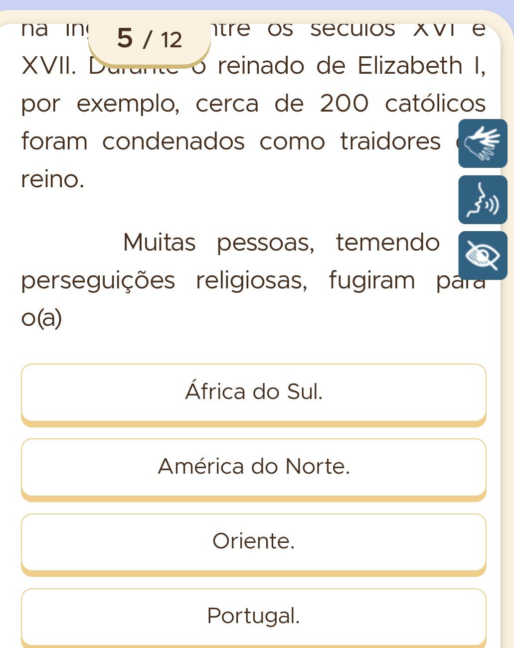 na in! 5 / 12 ntre os seculos X vi e
XVII. Dara reinado de Elizabeth I,
por exemplo, cerca de 200 católicos
foram condenados como traidores
reino.
Muitas pessoas, temendo
perseguições religiosas, fugiram para
o(a)
África do Sul.
América do Norte.
Oriente.
Portugal.