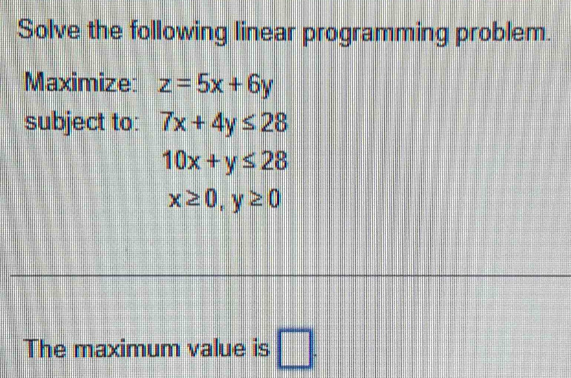 Solve the following linear programming problem. 
Maximize: z=5x+6y
subject to: 7x+4y≤ 28
10x+y≤ 28
x≥ 0, y≥ 0
The maximum value is □ .