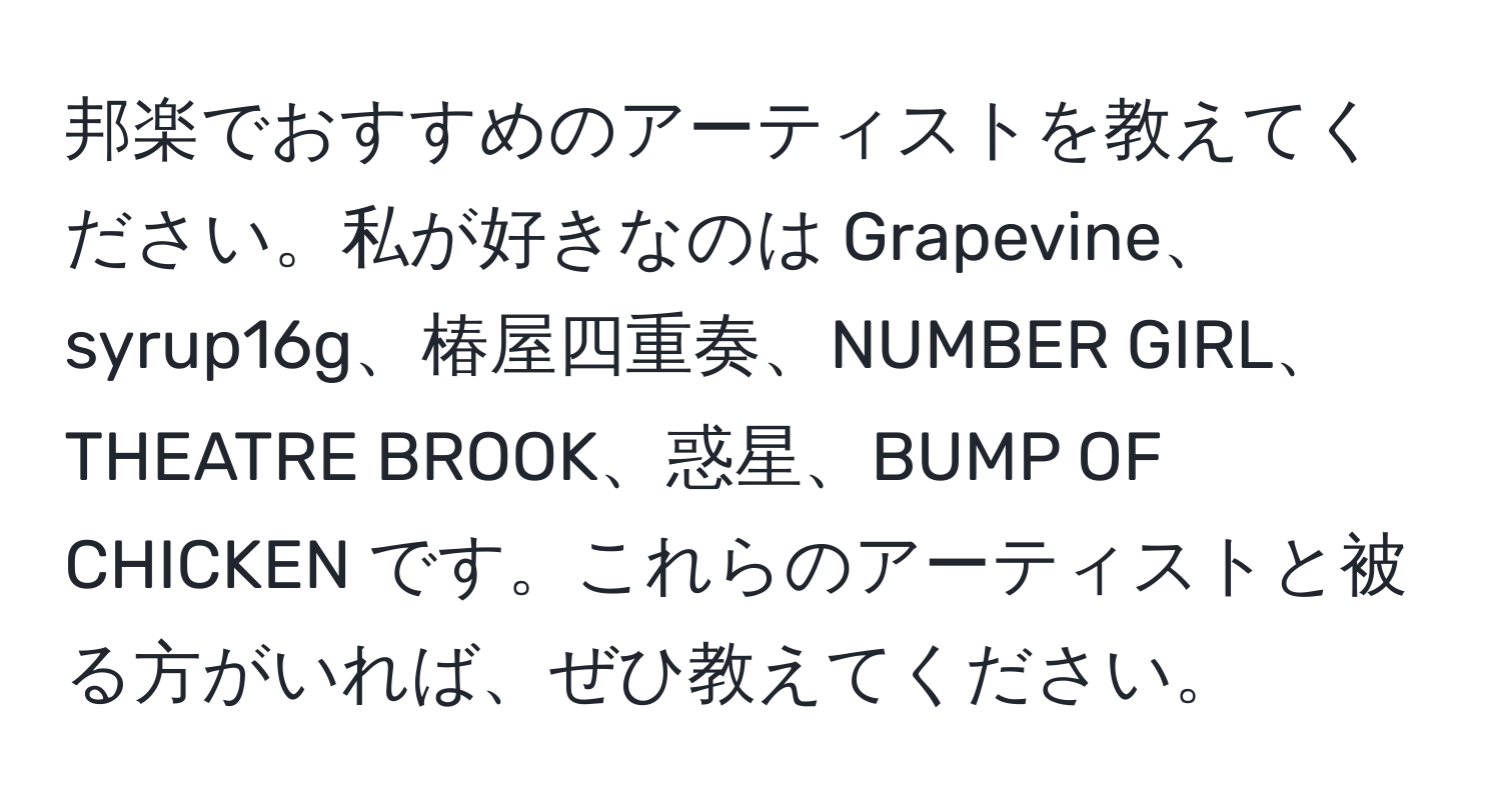 邦楽でおすすめのアーティストを教えてください。私が好きなのは Grapevine、syrup16g、椿屋四重奏、NUMBER GIRL、THEATRE BROOK、惑星、BUMP OF CHICKEN です。これらのアーティストと被る方がいれば、ぜひ教えてください。