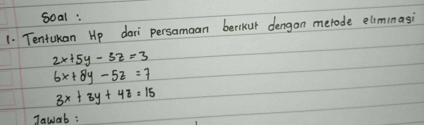 soal :
1. Tentukan Hp dari persamaan berikut dengan merode eliminasi
2x+5y-3z=3
6x+8y-5z=7
3x+3y+4z=15
Tawab :