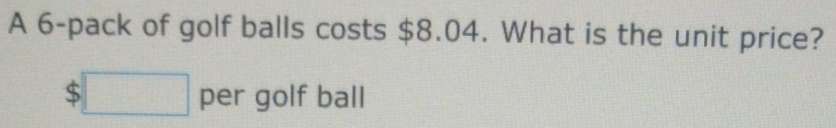A 6 -pack of golf balls costs $8.04. What is the unit price?
$□ per golf ball