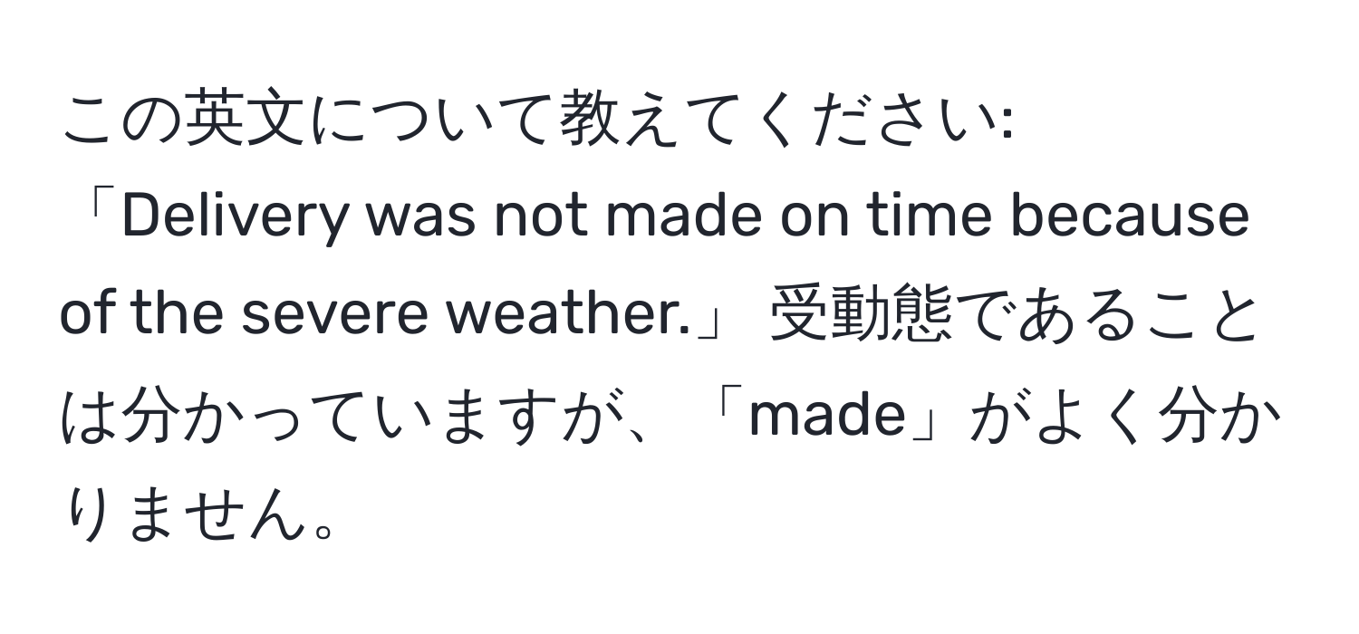 この英文について教えてください: 「Delivery was not made on time because of the severe weather.」 受動態であることは分かっていますが、「made」がよく分かりません。