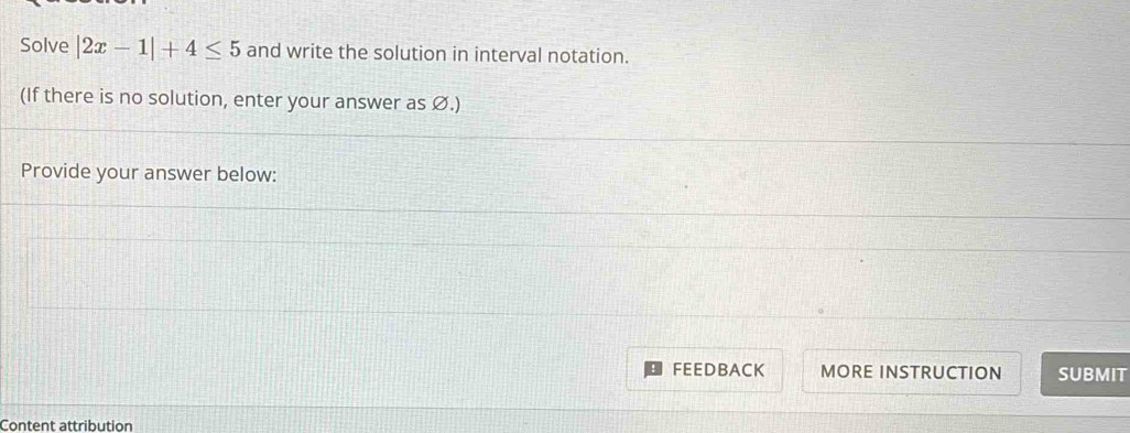 Solve |2x-1|+4≤ 5 and write the solution in interval notation. 
(If there is no solution, enter your answer as Ø.) 
Provide your answer below: 
FEEDBACK MORE INSTRUCTION SUBMIT 
Content attribution