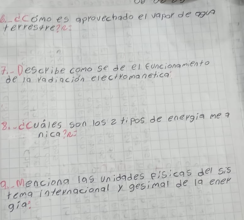 ccomo es aprovechado el vapor de ogua 
terresare?cs 
7. -Describe como se de el foncionamiento 
de 1a vadiacion electromanetica? 
8.ccuales son los 2 tipos de energia me a 
nica? ns 
9.Menciona las unidades Fisicas del sis 
teng internacionaly gesimal de 19 ener 
gia?