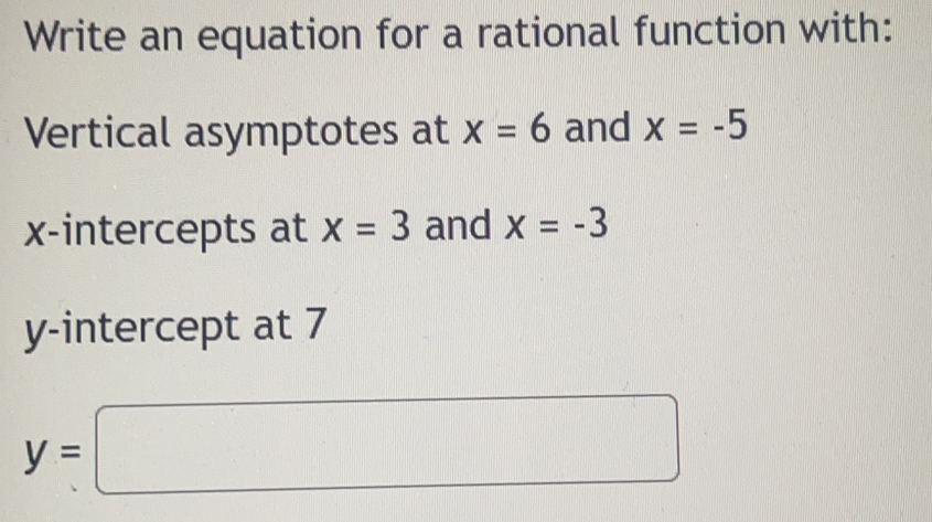 Write an equation for a rational function with: 
Vertical asymptotes at x=6 and x=-5
x-intercepts at x=3 and x=-3
y-intercept at 7
y=□