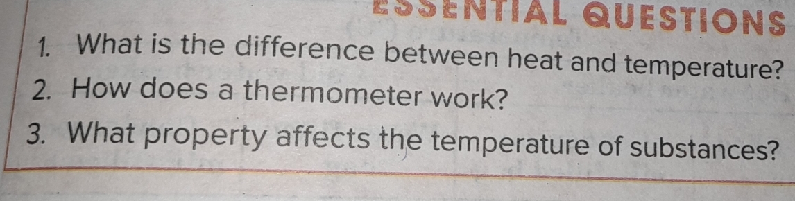 esential Questions 
1. What is the difference between heat and temperature? 
2. How does a thermometer work? 
3. What property affects the temperature of substances?