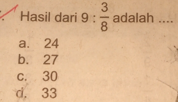 Hasil dari 9: 3/8  adalah ....
a. 24
b. 27
c. 30
d. 33